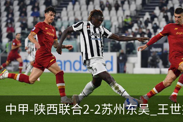 中甲-陕西联合2-2苏州东吴 王世杰建功米尔扎提破门 东吴10轮不败